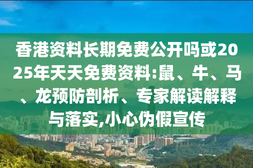 香港資料長期免費公開嗎或2025年天天免費資料:鼠、牛、馬、龍預防剖析、專家解讀解釋與落實,小心偽假宣傳